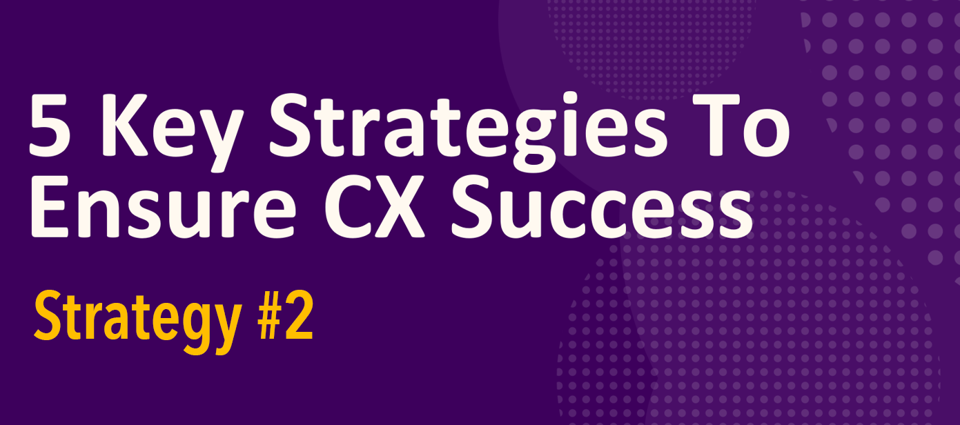Five Key Strategies to Ensure CX & Engagement Success – Strategy #2